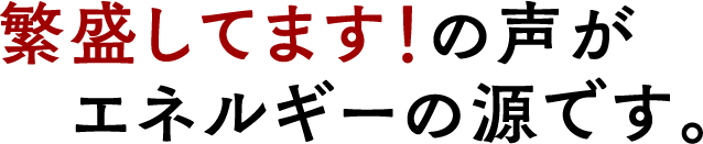 繁盛してます!の声がエネルギーの源です。