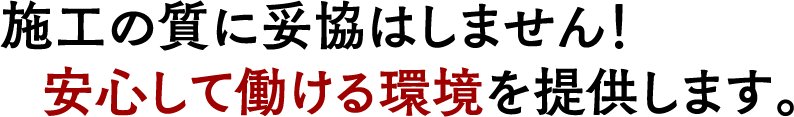 施工の質に妥協はしません!安心して働ける環境を提供します。
